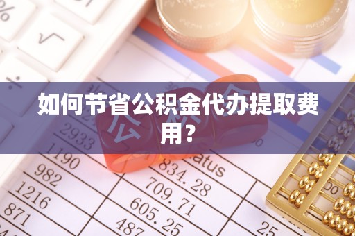 麻涌如何节省公积金代办提取费用？