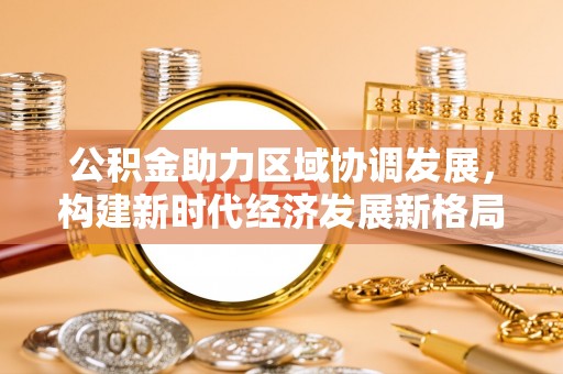 麻涌公积金助力区域协调发展，构建新时代经济发展新格局