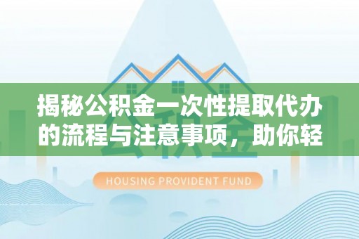 麻涌揭秘公积金一次性提取代办的流程与注意事项，助你轻松搞定财务规划