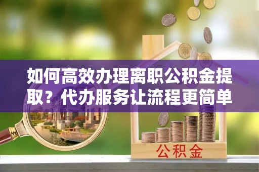麻涌如何高效办理离职公积金提取？代办服务让流程更简单