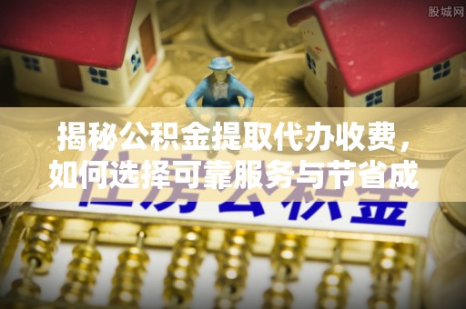麻涌揭秘公积金提取代办收费，如何选择可靠服务与节省成本？