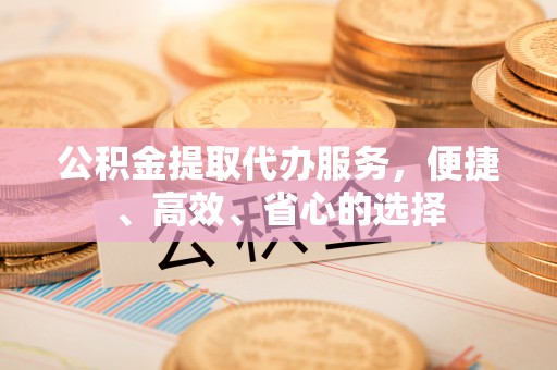麻涌公积金提取代办服务，便捷、高效、省心的选择