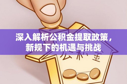 麻涌深入解析公积金提取政策，新规下的机遇与挑战