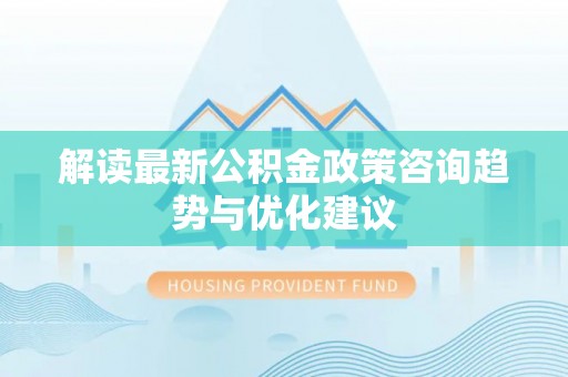 麻涌解读最新公积金政策咨询趋势与优化建议