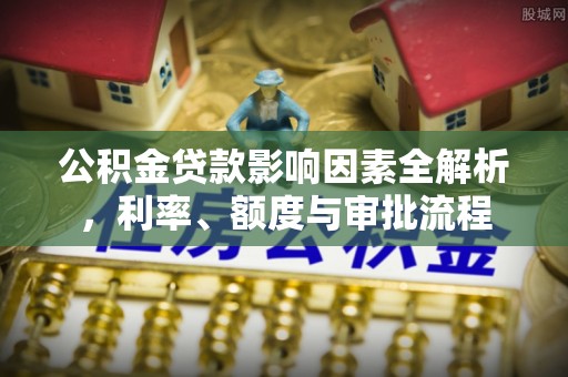 麻涌公积金贷款影响因素全解析，利率、额度与审批流程