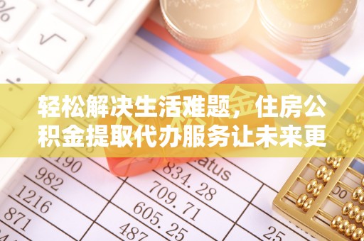麻涌轻松解决生活难题，住房公积金提取代办服务让未来更安心