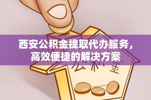 麻涌西安公积金提取代办服务，高效便捷的解决方案