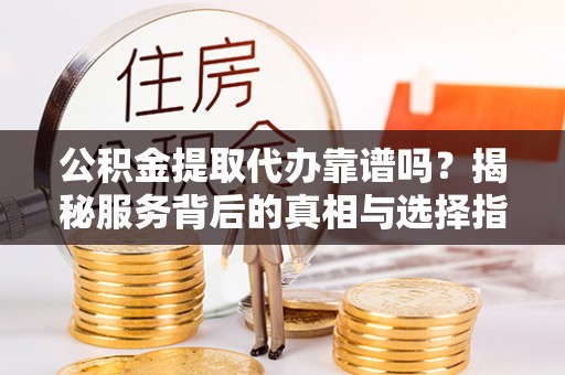 麻涌公积金提取代办靠谱吗？揭秘服务背后的真相与选择指南