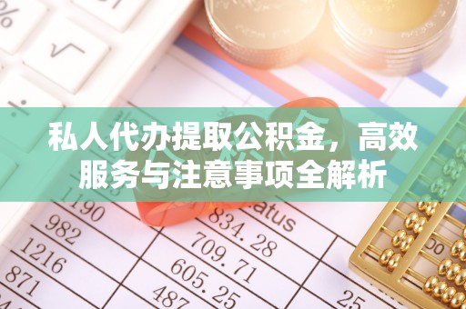 麻涌私人代办提取公积金，高效服务与注意事项全解析