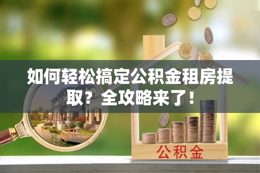 麻涌如何轻松搞定公积金租房提取？全攻略来了！