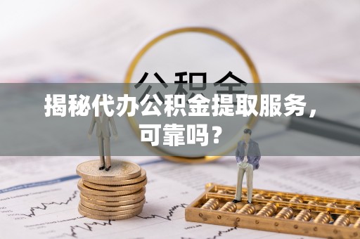 麻涌揭秘代办公积金提取服务，可靠吗？