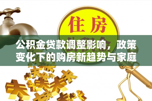 麻涌公积金贷款调整影响，政策变化下的购房新趋势与家庭财务规划