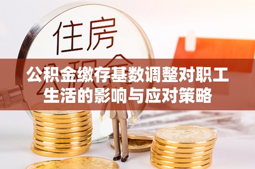 麻涌公积金缴存基数调整对职工生活的影响与应对策略