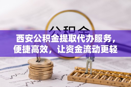 麻涌西安公积金提取代办服务，便捷高效，让资金流动更轻松