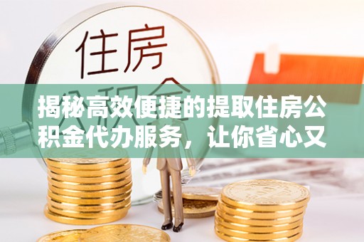 麻涌揭秘高效便捷的提取住房公积金代办服务，让你省心又省力