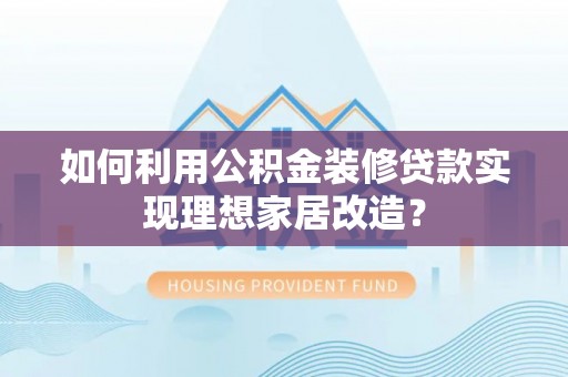 麻涌如何利用公积金装修贷款实现理想家居改造？