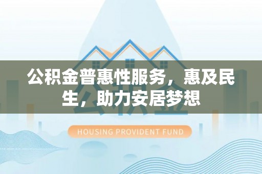 麻涌公积金普惠性服务，惠及民生，助力安居梦想