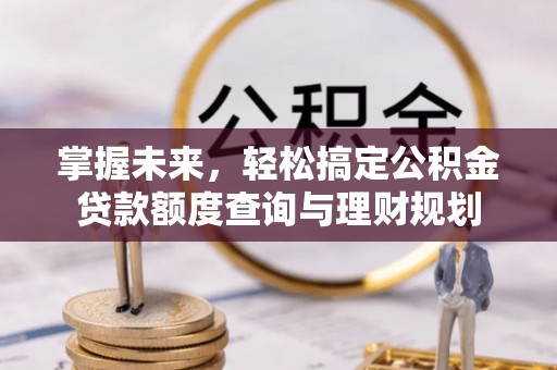 麻涌掌握未来，轻松搞定公积金贷款额度查询与理财规划
