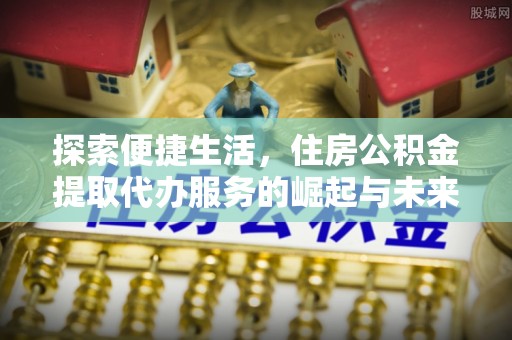 麻涌探索便捷生活，住房公积金提取代办服务的崛起与未来趋势