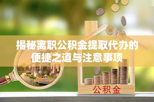 麻涌揭秘离职公积金提取代办的便捷之道与注意事项