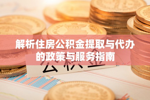 麻涌解析住房公积金提取与代办的政策与服务指南