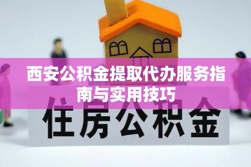 麻涌西安公积金提取代办服务指南与实用技巧