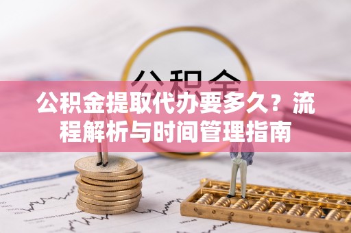 麻涌公积金提取代办要多久？流程解析与时间管理指南