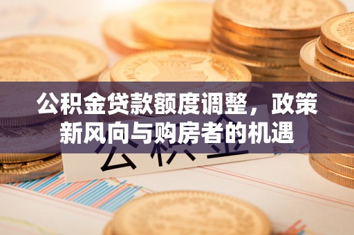 麻涌公积金贷款额度调整，政策新风向与购房者的机遇
