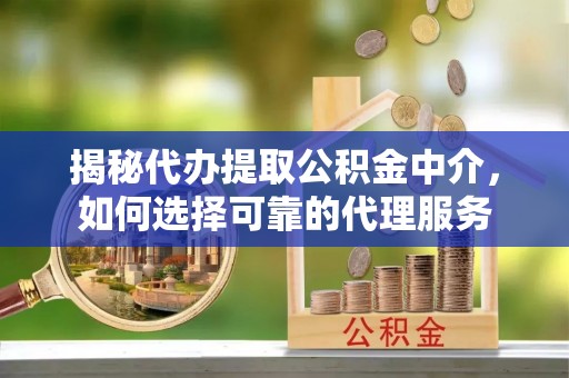 麻涌揭秘代办提取公积金中介，如何选择可靠的代理服务