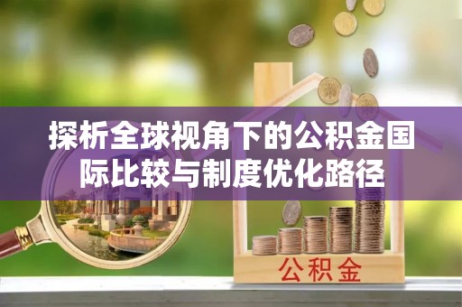 麻涌探析全球视角下的公积金国际比较与制度优化路径