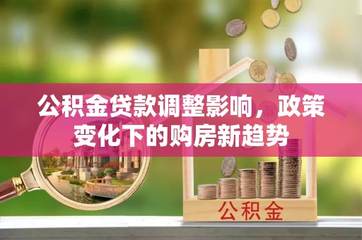 麻涌公积金贷款调整影响，政策变化下的购房新趋势
