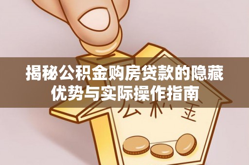 麻涌揭秘公积金购房贷款的隐藏优势与实际操作指南