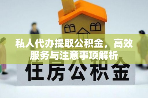 麻涌私人代办提取公积金，高效服务与注意事项解析