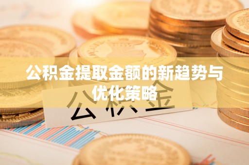 麻涌公积金提取金额的新趋势与优化策略
