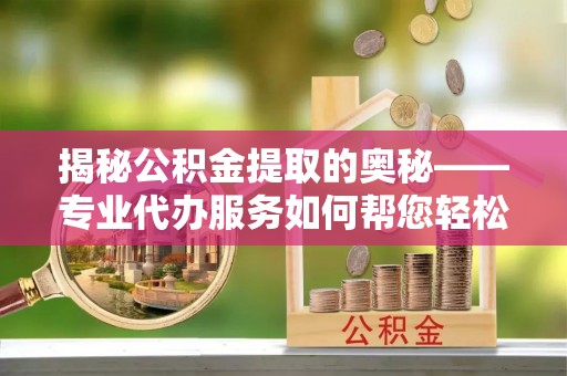 麻涌揭秘公积金提取的奥秘——专业代办服务如何帮您轻松搞定