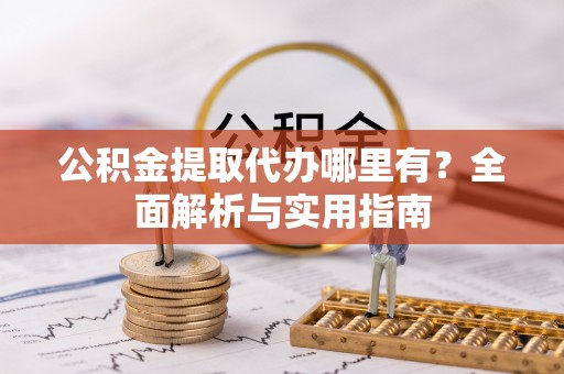 麻涌公积金提取代办哪里有？全面解析与实用指南