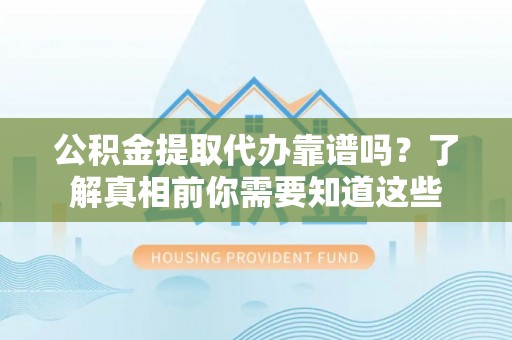 麻涌公积金提取代办靠谱吗？了解真相前你需要知道这些