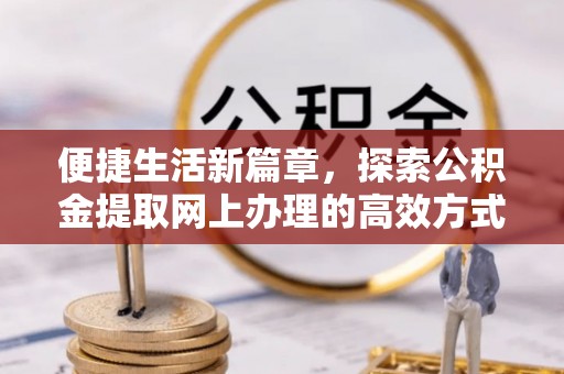 麻涌便捷生活新篇章，探索公积金提取网上办理的高效方式