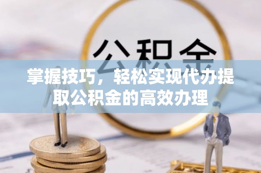 麻涌掌握技巧，轻松实现代办提取公积金的高效办理