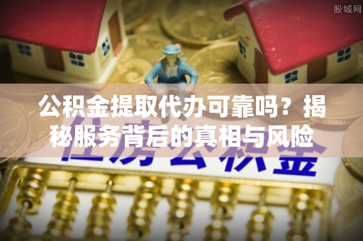 麻涌公积金提取代办可靠吗？揭秘服务背后的真相与风险