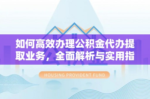 麻涌如何高效办理公积金代办提取业务，全面解析与实用指南