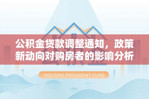 麻涌公积金贷款调整通知，政策新动向对购房者的影响分析