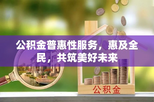 麻涌公积金普惠性服务，惠及全民，共筑美好未来