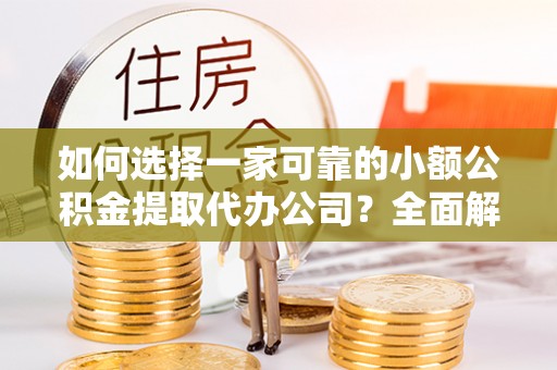 麻涌如何选择一家可靠的小额公积金提取代办公司？全面解析与指南