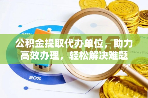 麻涌公积金提取代办单位，助力高效办理，轻松解决难题