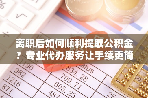 麻涌离职后如何顺利提取公积金？专业代办服务让手续更简单