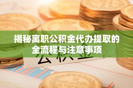 麻涌揭秘离职公积金代办提取的全流程与注意事项