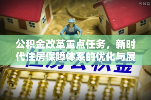 麻涌公积金改革重点任务，新时代住房保障体系的优化与展望