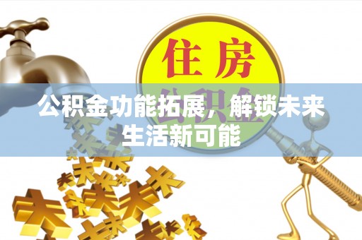 麻涌公积金功能拓展，解锁未来生活新可能