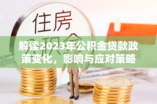 麻涌解读2023年公积金贷款政策变化，影响与应对策略